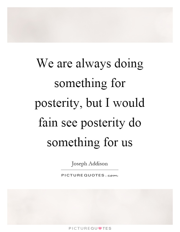 We are always doing something for posterity, but I would fain see posterity do something for us Picture Quote #1