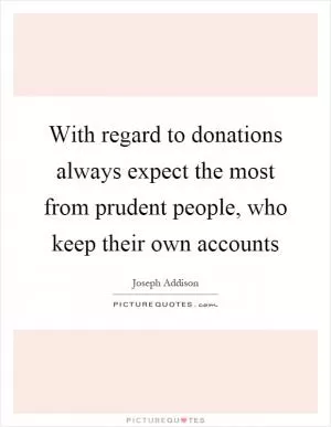 With regard to donations always expect the most from prudent people, who keep their own accounts Picture Quote #1
