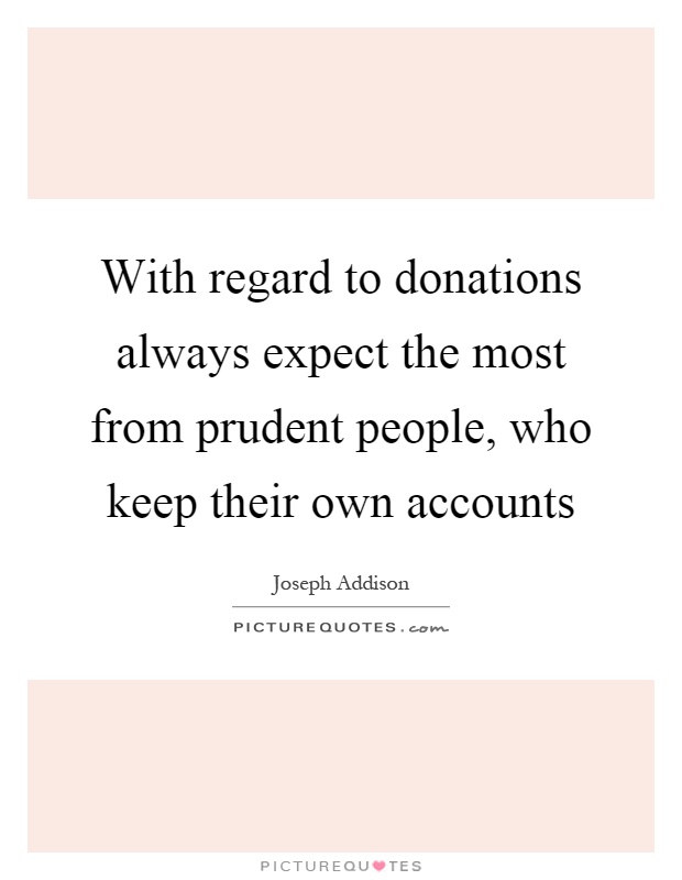 With regard to donations always expect the most from prudent people, who keep their own accounts Picture Quote #1