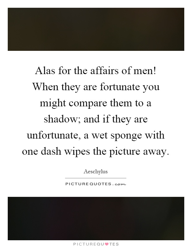 Alas for the affairs of men! When they are fortunate you might compare them to a shadow; and if they are unfortunate, a wet sponge with one dash wipes the picture away Picture Quote #1