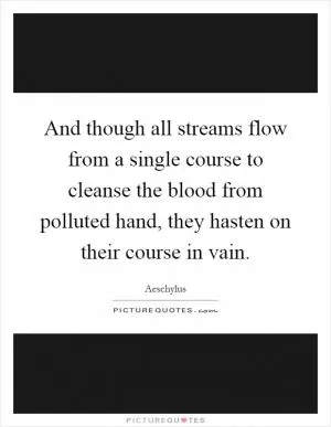 And though all streams flow from a single course to cleanse the blood from polluted hand, they hasten on their course in vain Picture Quote #1