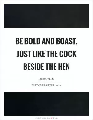 Be bold and boast, just like the cock beside the hen Picture Quote #1