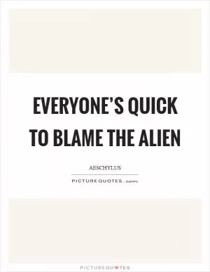 Everyone’s quick to blame the alien Picture Quote #1