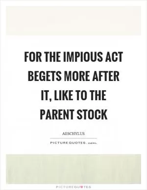 For the impious act begets more after it, like to the parent stock Picture Quote #1