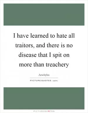 I have learned to hate all traitors, and there is no disease that I spit on more than treachery Picture Quote #1