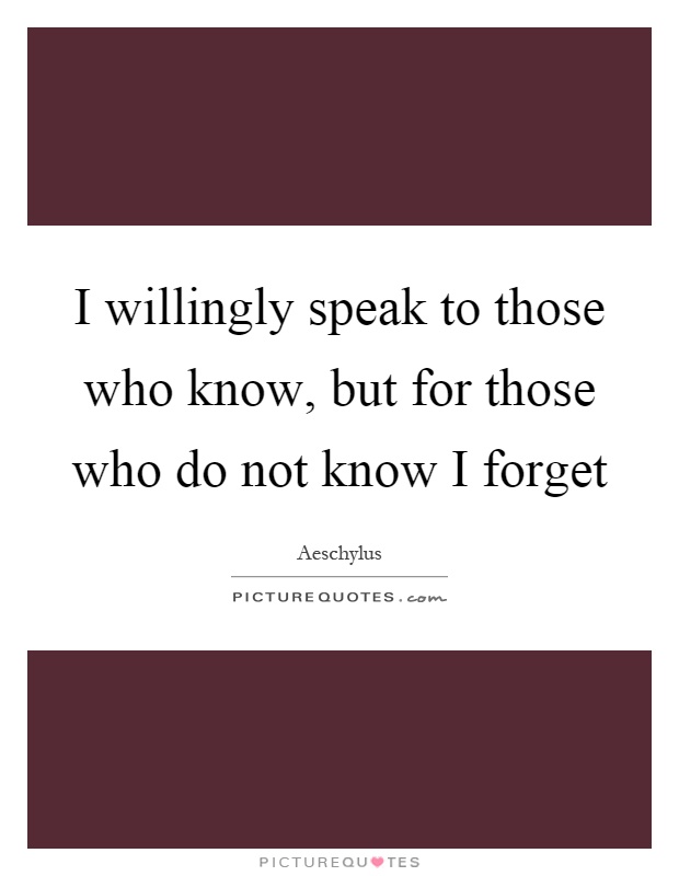 I willingly speak to those who know, but for those who do not know I forget Picture Quote #1
