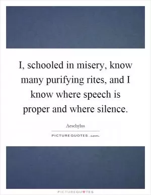I, schooled in misery, know many purifying rites, and I know where speech is proper and where silence Picture Quote #1