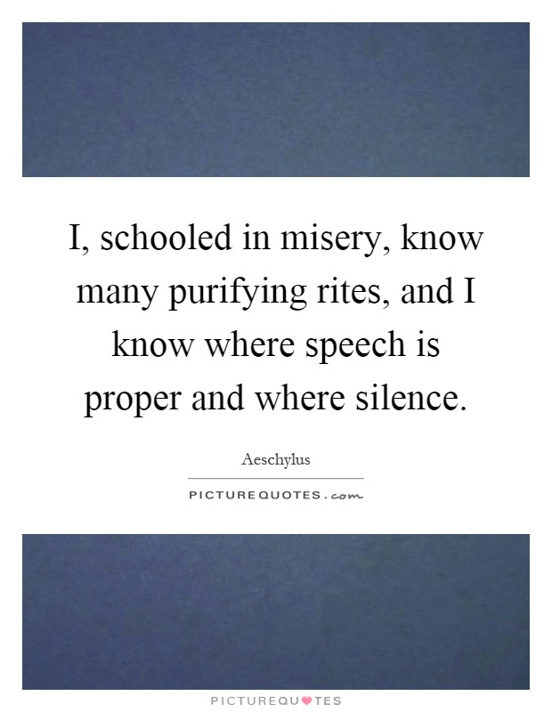 I, schooled in misery, know many purifying rites, and I know where speech is proper and where silence Picture Quote #1