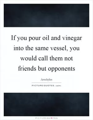 If you pour oil and vinegar into the same vessel, you would call them not friends but opponents Picture Quote #1