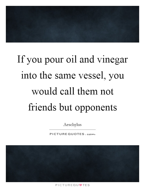 If you pour oil and vinegar into the same vessel, you would call them not friends but opponents Picture Quote #1