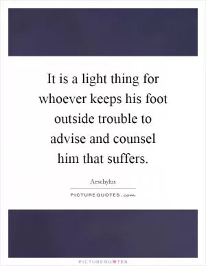 It is a light thing for whoever keeps his foot outside trouble to advise and counsel him that suffers Picture Quote #1