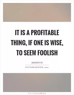 It is a profitable thing, if one is wise, to seem foolish Picture Quote #1