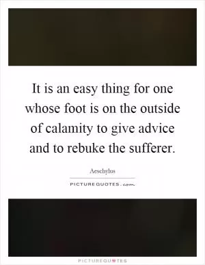 It is an easy thing for one whose foot is on the outside of calamity to give advice and to rebuke the sufferer Picture Quote #1