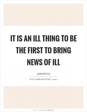 It is an ill thing to be the first to bring news of ill Picture Quote #1