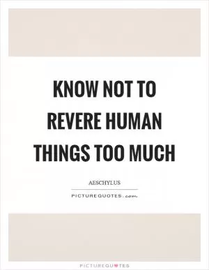 Know not to revere human things too much Picture Quote #1