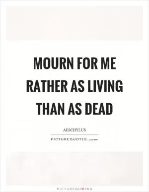 Mourn for me rather as living than as dead Picture Quote #1