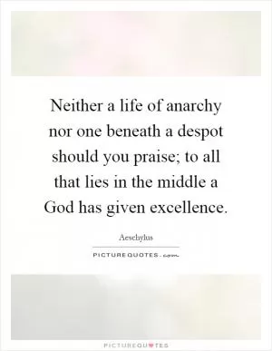 Neither a life of anarchy nor one beneath a despot should you praise; to all that lies in the middle a God has given excellence Picture Quote #1