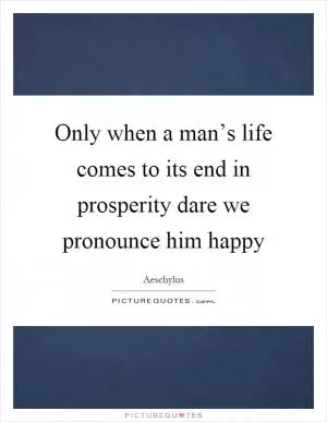 Only when a man’s life comes to its end in prosperity dare we pronounce him happy Picture Quote #1