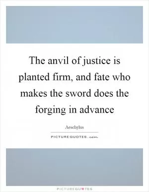 The anvil of justice is planted firm, and fate who makes the sword does the forging in advance Picture Quote #1