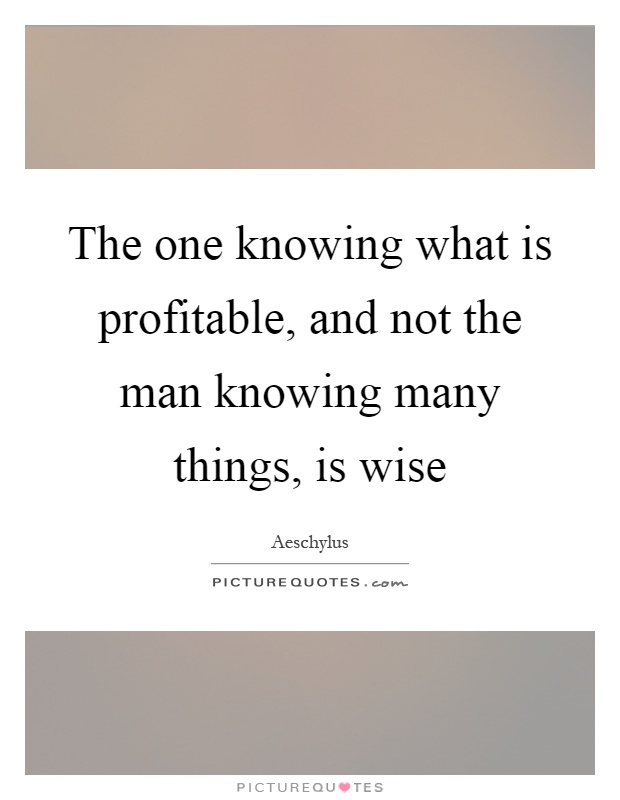 The one knowing what is profitable, and not the man knowing many things, is wise Picture Quote #1