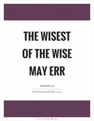 The wisest of the wise may err Picture Quote #1