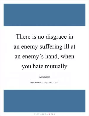 There is no disgrace in an enemy suffering ill at an enemy’s hand, when you hate mutually Picture Quote #1