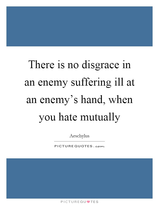 There is no disgrace in an enemy suffering ill at an enemy's hand, when you hate mutually Picture Quote #1