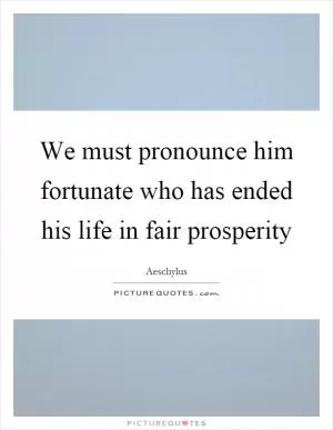 We must pronounce him fortunate who has ended his life in fair prosperity Picture Quote #1