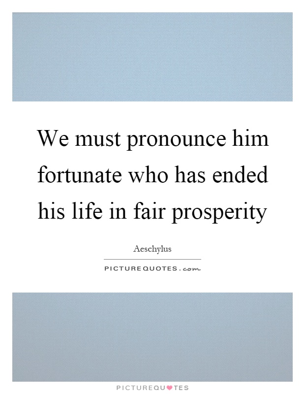 We must pronounce him fortunate who has ended his life in fair prosperity Picture Quote #1