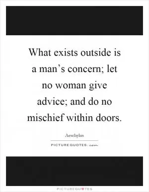 What exists outside is a man’s concern; let no woman give advice; and do no mischief within doors Picture Quote #1