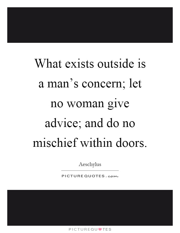 What exists outside is a man's concern; let no woman give advice; and do no mischief within doors Picture Quote #1