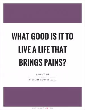 What good is it to live a life that brings pains? Picture Quote #1