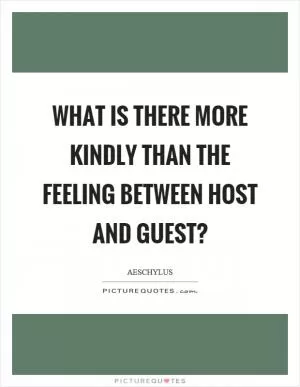 What is there more kindly than the feeling between host and guest? Picture Quote #1
