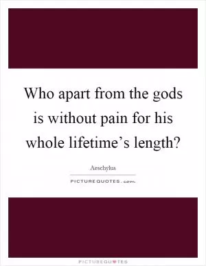 Who apart from the gods is without pain for his whole lifetime’s length? Picture Quote #1