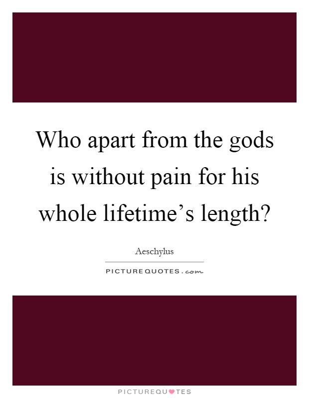 Who apart from the gods is without pain for his whole lifetime's length? Picture Quote #1