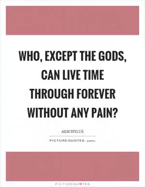 Who, except the gods, can live time through forever without any pain? Picture Quote #1