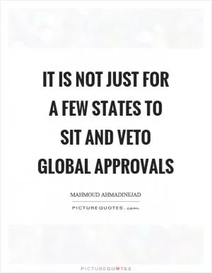 It is not just for a few states to sit and veto global approvals Picture Quote #1