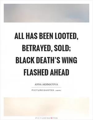 All has been looted, betrayed, sold; black death’s wing flashed ahead Picture Quote #1