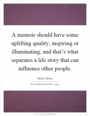 A memoir should have some uplifting quality, inspiring or illuminating, and that’s what separates a life story that can influence other people Picture Quote #1