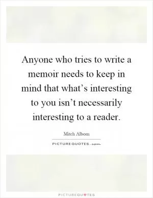 Anyone who tries to write a memoir needs to keep in mind that what’s interesting to you isn’t necessarily interesting to a reader Picture Quote #1