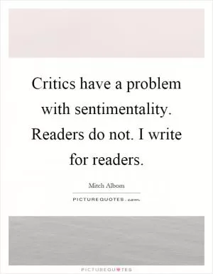 Critics have a problem with sentimentality. Readers do not. I write for readers Picture Quote #1