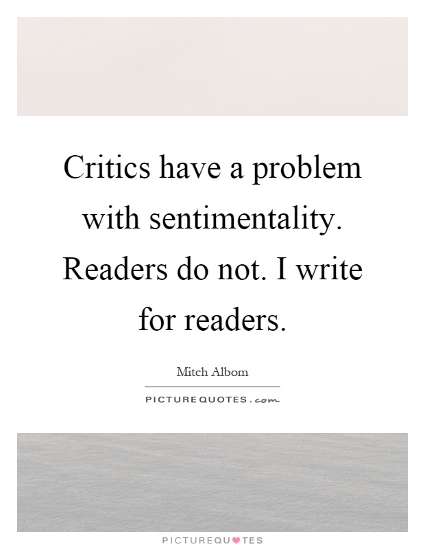 Critics have a problem with sentimentality. Readers do not. I write for readers Picture Quote #1
