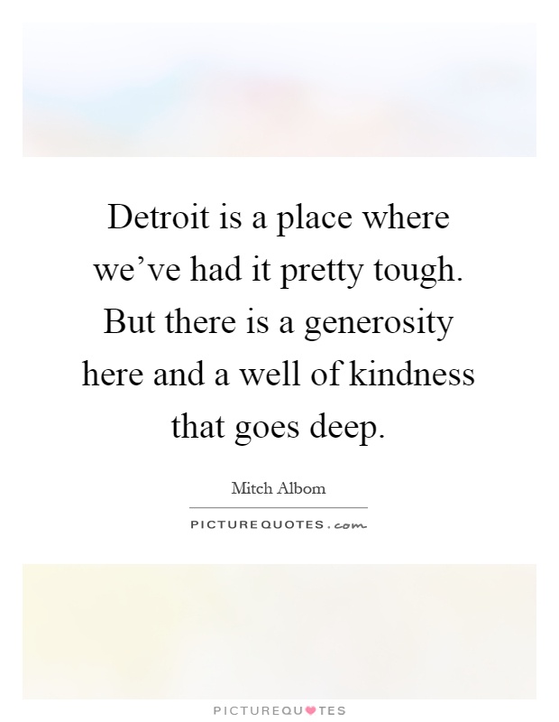 Detroit is a place where we've had it pretty tough. But there is a generosity here and a well of kindness that goes deep Picture Quote #1