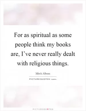 For as spiritual as some people think my books are, I’ve never really dealt with religious things Picture Quote #1