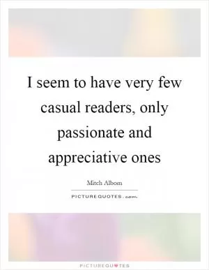 I seem to have very few casual readers, only passionate and appreciative ones Picture Quote #1
