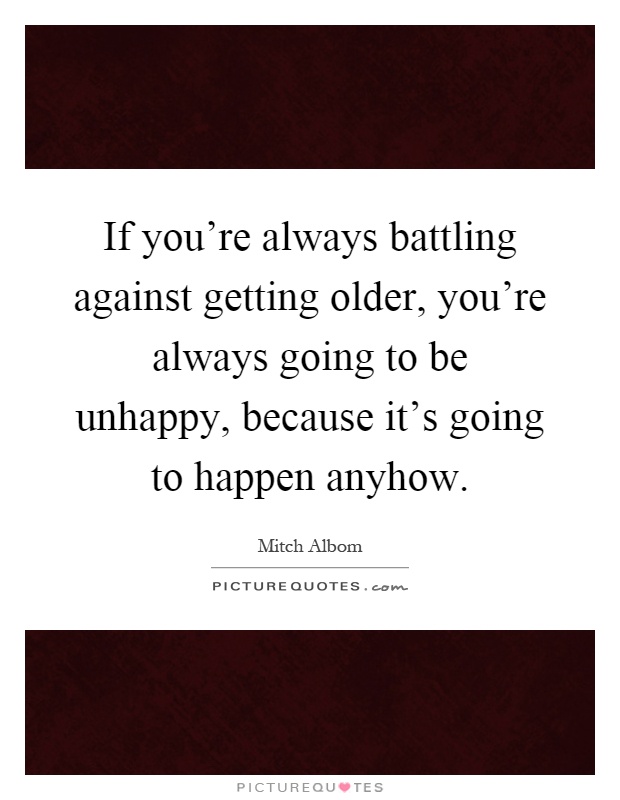 If you're always battling against getting older, you're always going to be unhappy, because it's going to happen anyhow Picture Quote #1