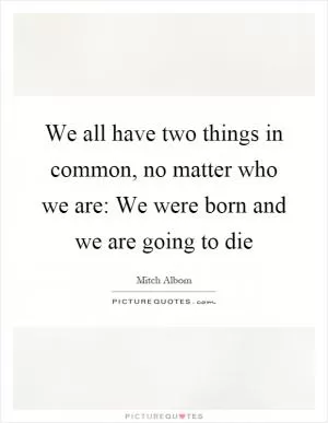 We all have two things in common, no matter who we are: We were born and we are going to die Picture Quote #1