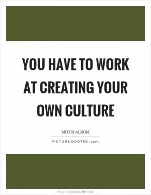 You have to work at creating your own culture Picture Quote #1