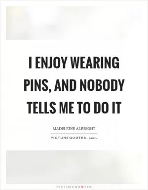 I enjoy wearing pins, and nobody tells me to do it Picture Quote #1