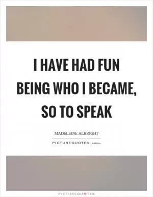 I have had fun being who I became, so to speak Picture Quote #1